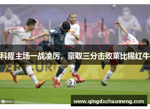 科隆主场一战凌厉，豪取三分击败莱比锡红牛