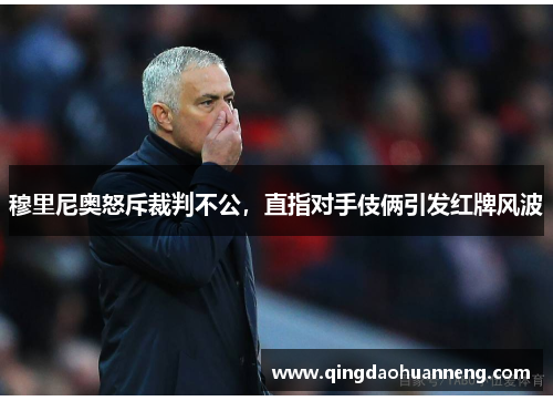 穆里尼奥怒斥裁判不公，直指对手伎俩引发红牌风波