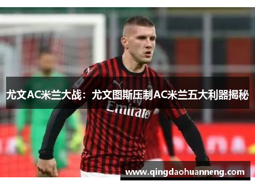 尤文AC米兰大战：尤文图斯压制AC米兰五大利器揭秘